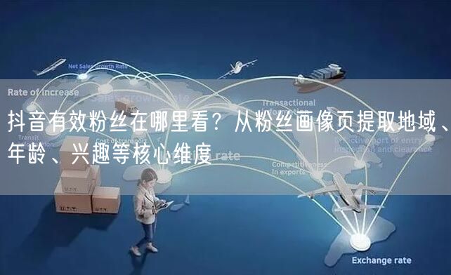 抖音有效粉丝在哪里看？从粉丝画像页提取地域、年龄、兴趣等核心