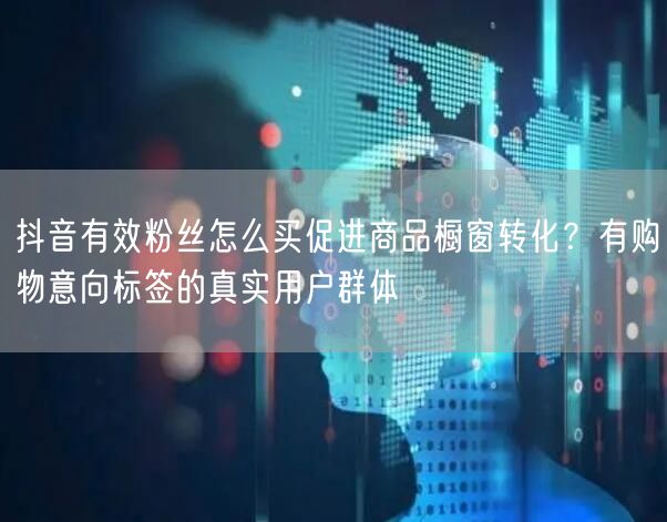 抖音有效粉丝怎么买促进商品橱窗转化？有购物意向标签的真实用户