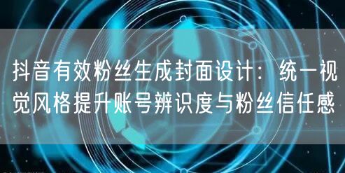 抖音有效粉丝生成封面设计：统一视觉风格提升账号辨识度与粉丝信