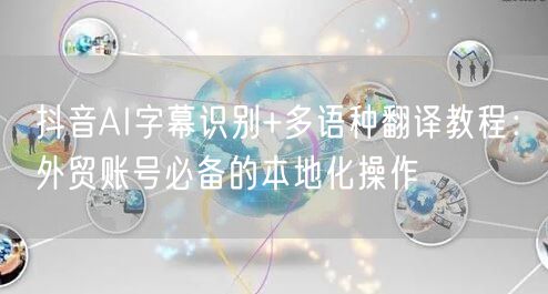 抖音AI字幕识别+多语种翻译教程：外贸账号必备的本地化操作