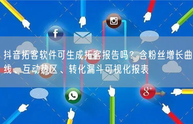 抖音拓客软件可生成拓客报告吗？含粉丝增长曲线、互动热区、转化