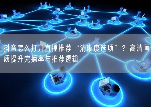抖音怎么打开直播推荐“清晰度选项”？高清画质提升完播率与推荐