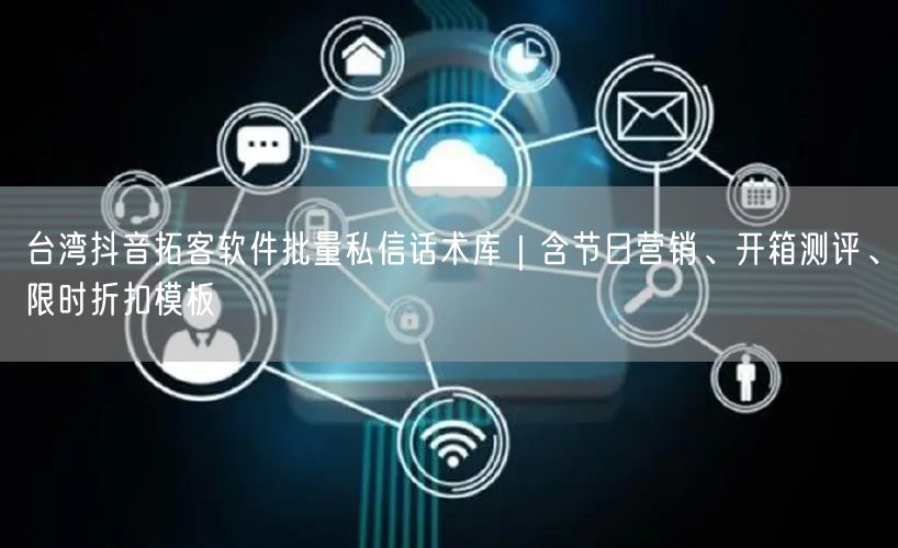 台湾抖音拓客软件批量私信话术库｜含节日营销、开箱测评、限时折