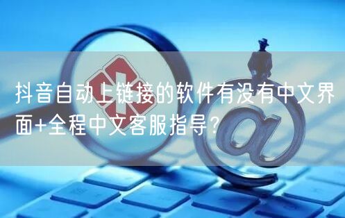 抖音自动上链接的软件有没有中文界面+全程中文客服指导？