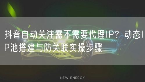 抖音自动关注需不需要代理IP？动态IP池搭建与防关联实操步骤