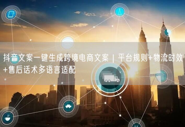 抖音文案一键生成跨境电商文案｜平台规则+物流时效+售后话术多