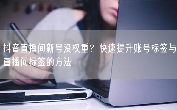 抖音直播间新号没权重？快速提升账号标签与直播间标签的方法