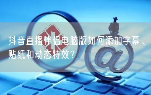 抖音直播伴侣电脑版如何添加字幕、贴纸和动态特效？