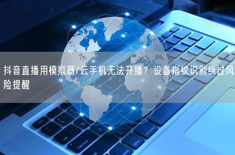 抖音直播用模拟器/云手机无法开播？设备指纹识别绕过风险提醒