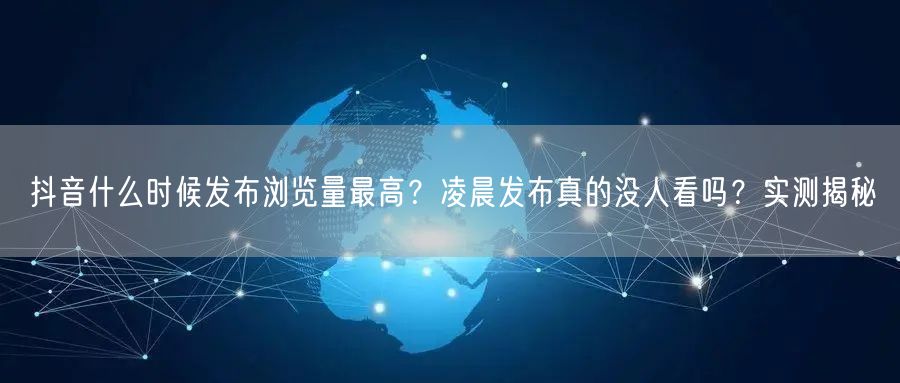 抖音什么时候发布浏览量最高？凌晨发布真的没人看吗？实测揭秘