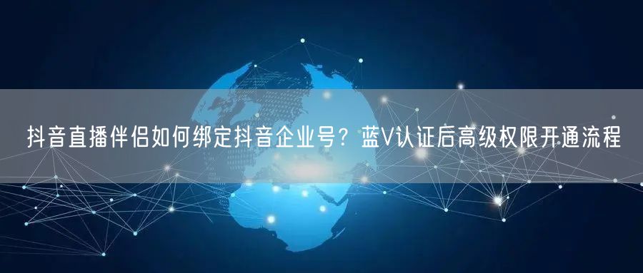 抖音直播伴侣如何绑定抖音企业号？蓝V认证后高级权限开通流程
