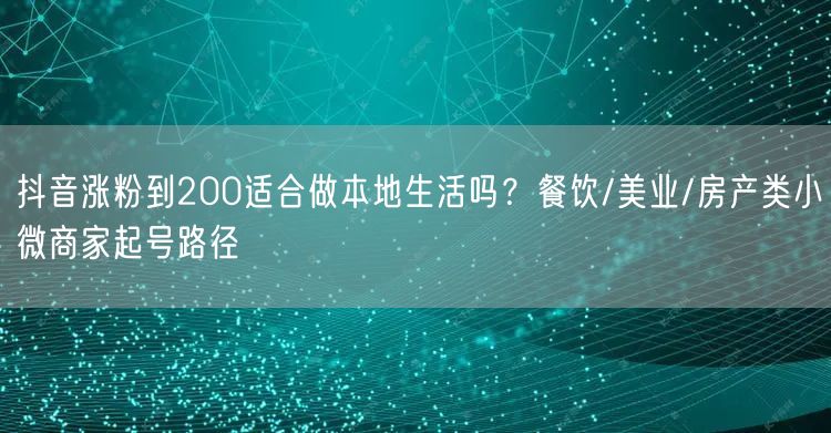 抖音涨粉到200适合做本地生活吗？餐饮/美业/房产类小微商家