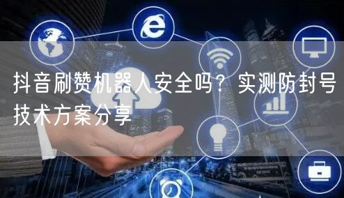 抖音刷赞机器人安全吗？实测防封号技术方案分享