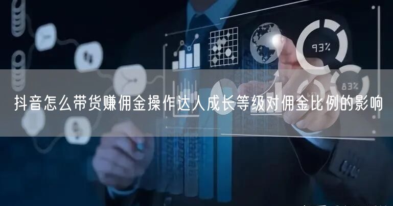 抖音怎么带货赚佣金操作达人成长等级对佣金比例的影响