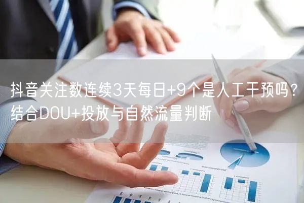 抖音关注数连续3天每日+9个是人工干预吗？结合DOU+投放与