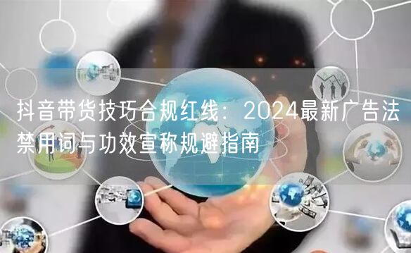 抖音带货技巧合规红线：2024最新广告法禁用词与功效宣称规避