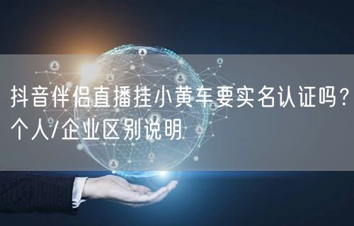 抖音伴侣直播挂小黄车要实名认证吗？个人/企业区别说明