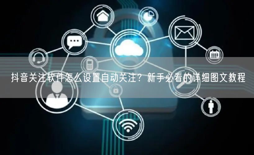 抖音关注软件怎么设置自动关注？新手必看的详细图文教程