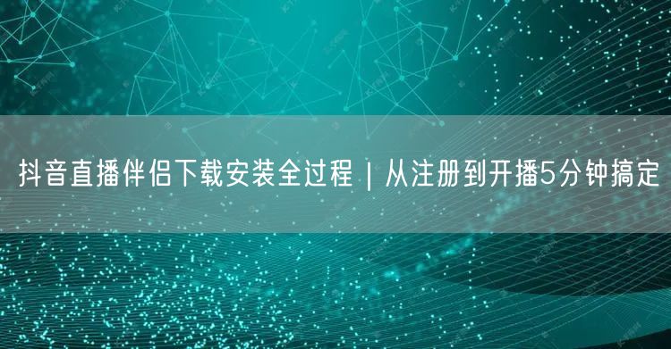 抖音直播伴侣下载安装全过程｜从注册到开播5分钟搞定