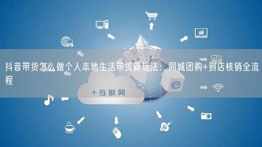 抖音带货怎么做个人本地生活带货新玩法：同城团购+到店核销全流
