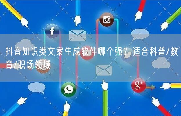 抖音知识类文案生成软件哪个强？适合科普/教育/职场领域