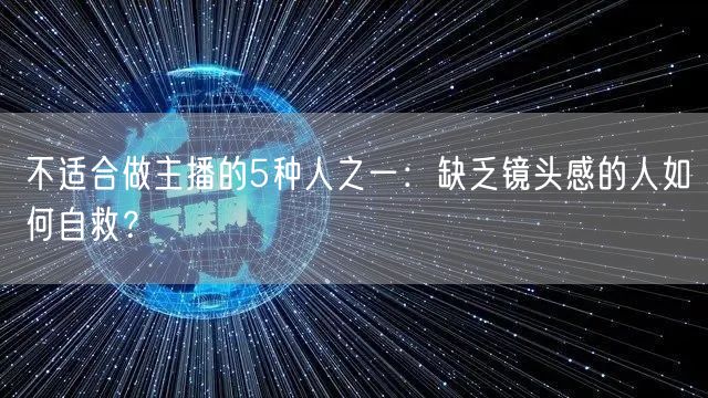 不适合做主播的5种人之一：缺乏镜头感的人如何自救？