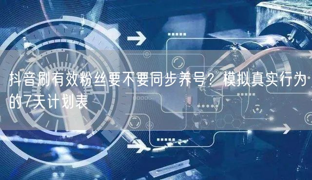 抖音刷有效粉丝要不要同步养号？模拟真实行为的7天计划表