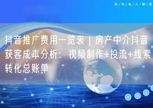 抖音推广费用一览表｜房产中介抖音获客成本分析：视频制作+投流