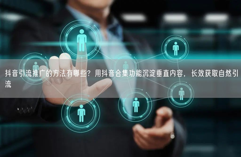 抖音引流推广的方法有哪些？用抖音合集功能沉淀垂直内容，长效获