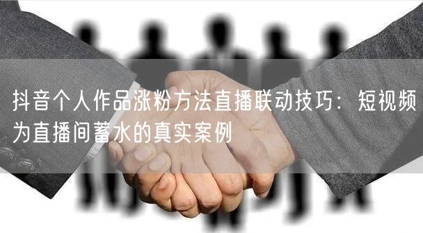 抖音个人作品涨粉方法直播联动技巧：短视频为直播间蓄水的真实案