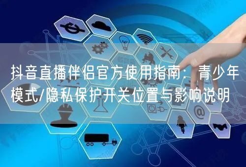抖音直播伴侣官方使用指南：青少年模式/隐私保护开关位置与影响