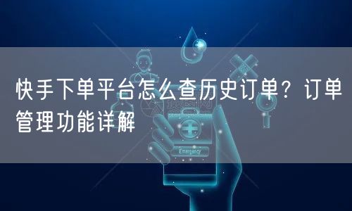 快手下单平台怎么查历史订单？订单管理功能详解