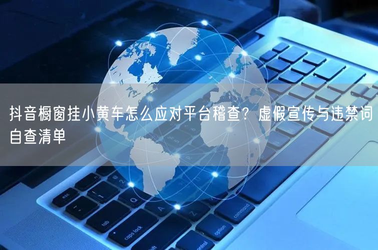 抖音橱窗挂小黄车怎么应对平台稽查？虚假宣传与违禁词自查清单