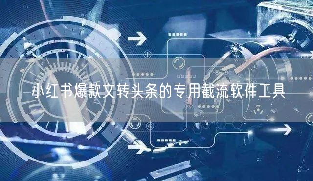小红书爆款文转头条的专用截流软件工具
