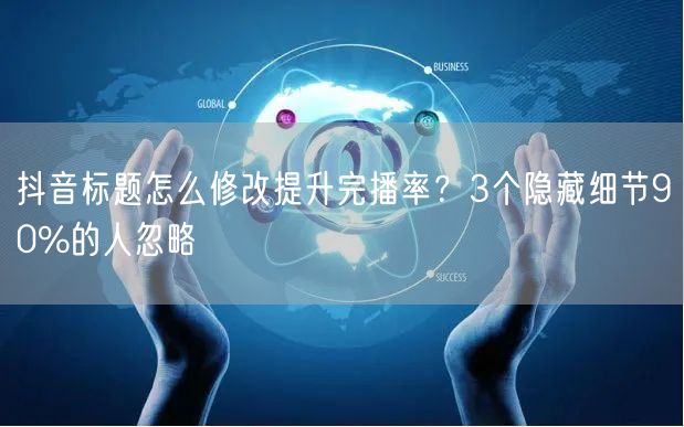 抖音标题怎么修改提升完播率？3个隐藏细节90%的人忽略