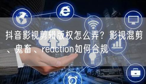 抖音影视剪辑版权怎么弄？影视混剪、鬼畜、reaction如何