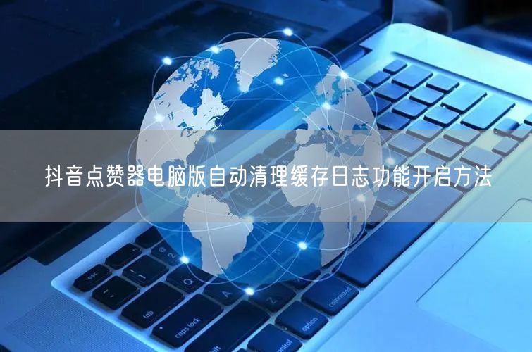 抖音点赞器电脑版自动清理缓存日志功能开启方法