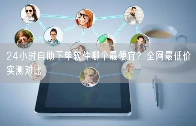 24小时自助下单软件哪个最便宜？全网最低价实测对比
