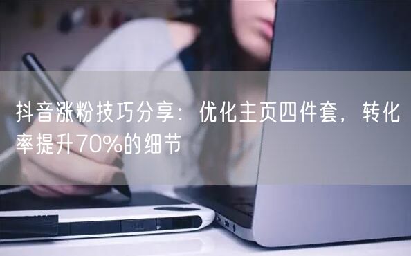 抖音涨粉技巧分享：优化主页四件套，转化率提升70%的细节