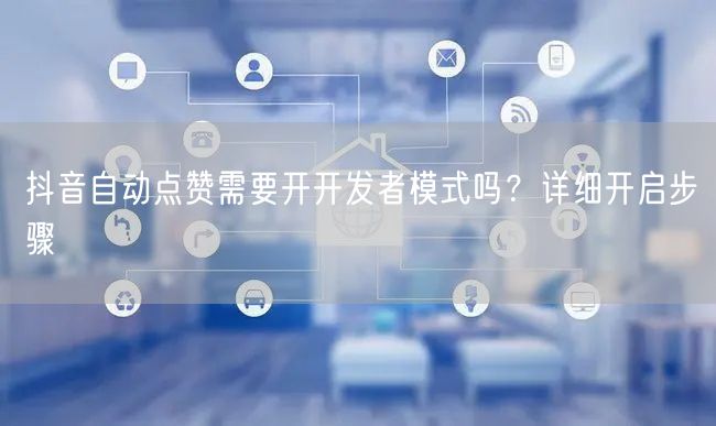 抖音自动点赞需要开开发者模式吗？详细开启步骤