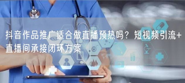 抖音作品推广适合做直播预热吗？短视频引流+直播间承接闭环方案