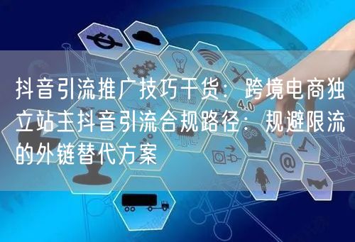 抖音引流推广技巧干货：跨境电商独立站主抖音引流合规路径：规避