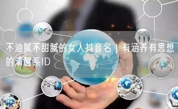 不油腻不甜腻的女人抖音名｜有涵养有思想的清醒系ID