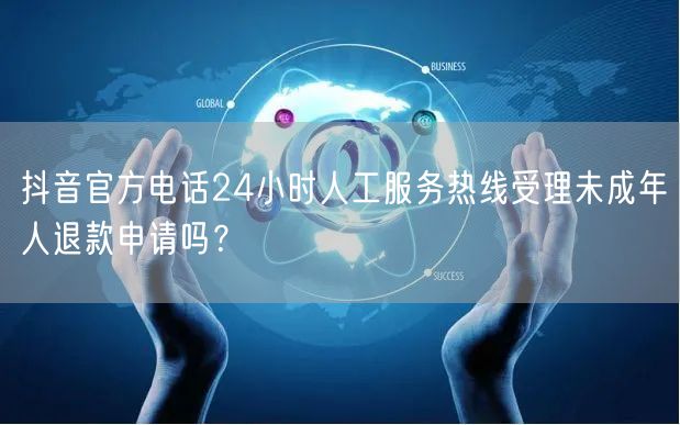 抖音官方电话24小时人工服务热线受理未成年人退款申请吗？