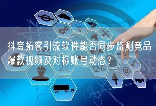 抖音拓客引流软件能否同步监测竞品爆款视频及对标账号动态？