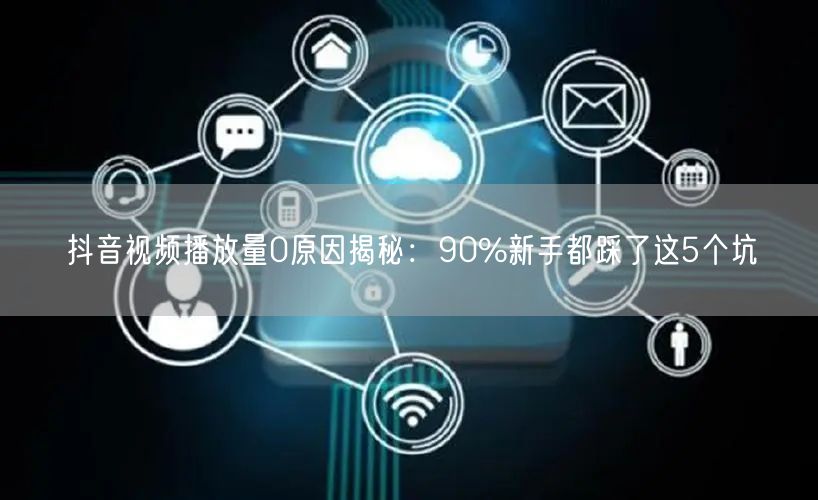 抖音视频播放量0原因揭秘：90%新手都踩了这5个坑