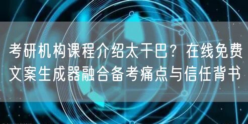 考研机构课程介绍太干巴？在线免费文案生成器融合备考痛点与信任