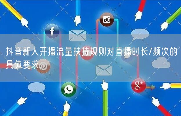 抖音新人开播流量扶持规则对直播时长/频次的具体要求