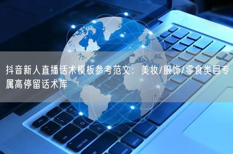 抖音新人直播话术模板参考范文：美妆/服饰/零食类目专属高停留