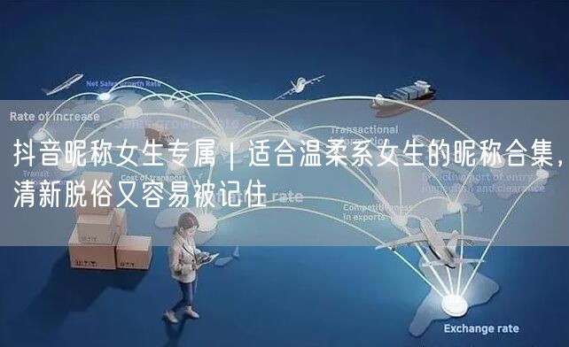 抖音昵称女生专属｜适合温柔系女生的昵称合集，清新脱俗又容易被